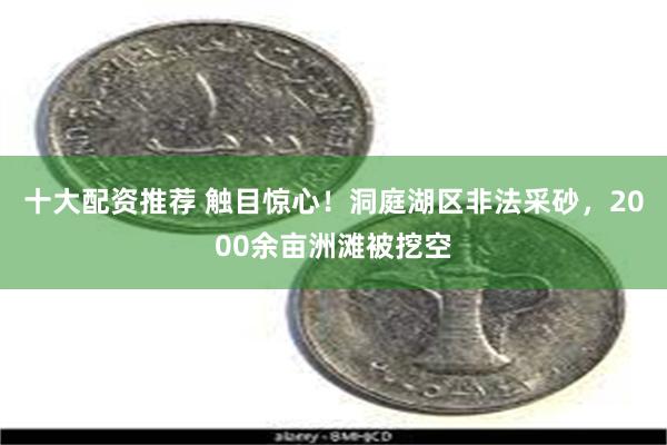 十大配资推荐 触目惊心！洞庭湖区非法采砂，2000余亩洲滩被挖空