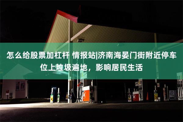 怎么给股票加杠杆 情报站|济南海晏门街附近停车位上垃圾遍地，影响居民生活