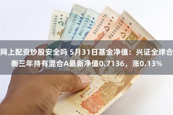 网上配资炒股安全吗 5月31日基金净值：兴证全球合衡三年持有混合A最新净值0.7136，涨0.13%