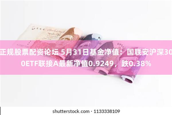 正规股票配资论坛 5月31日基金净值：国联安沪深300ETF联接A最新净值0.9249，跌0.38%