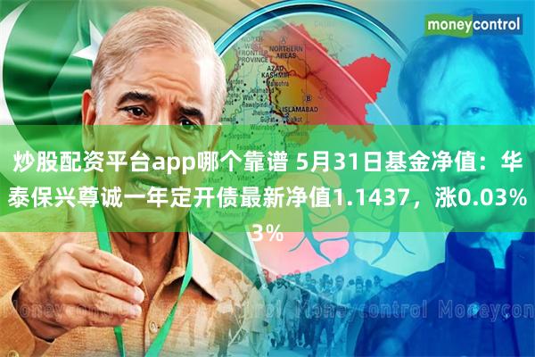 炒股配资平台app哪个靠谱 5月31日基金净值：华泰保兴尊诚一年定开债最新净值1.1437，涨0.03%