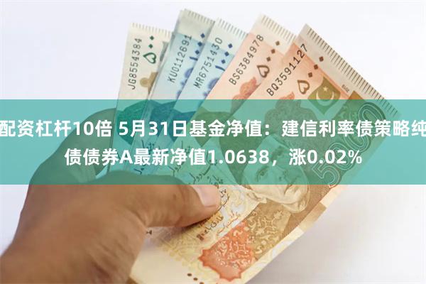 配资杠杆10倍 5月31日基金净值：建信利率债策略纯债债券A最新净值1.0638，涨0.02%