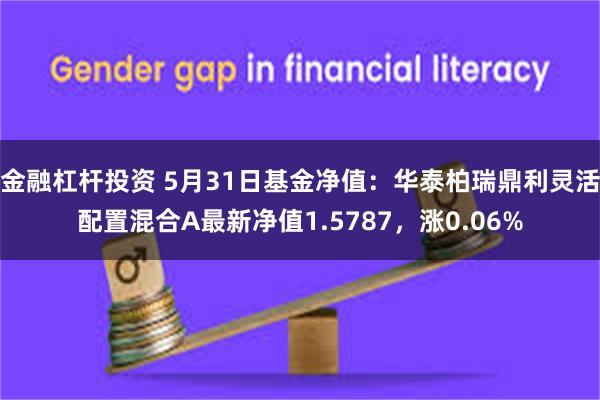 金融杠杆投资 5月31日基金净值：华泰柏瑞鼎利灵活配置混合A最新净值1.5787，涨0.06%