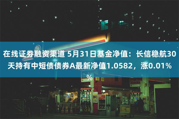 在线证劵融资渠道 5月31日基金净值：长信稳航30天持有中短债债券A最新净值1.0582，涨0.01%