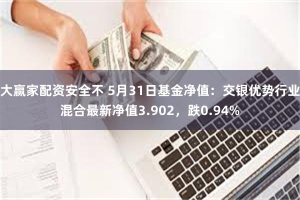 大赢家配资安全不 5月31日基金净值：交银优势行业混合最新净值3.902，跌0.94%