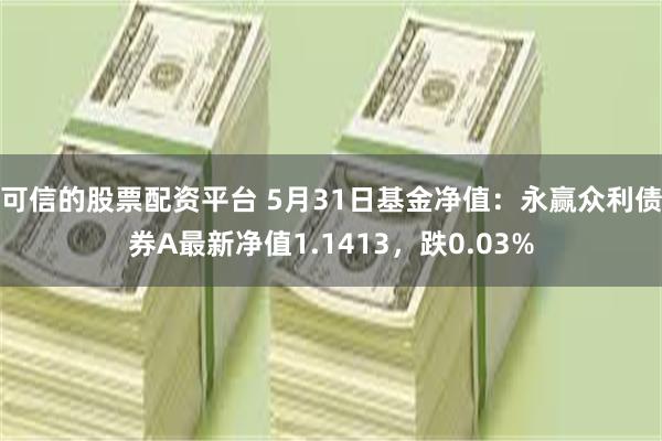 可信的股票配资平台 5月31日基金净值：永赢众利债券A最新净值1.1413，跌0.03%