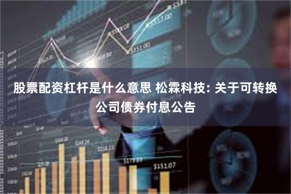 股票配资杠杆是什么意思 松霖科技: 关于可转换公司债券付息公告