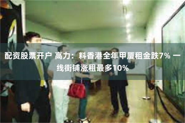 配资股票开户 高力：料香港全年甲厦租金跌7% 一线街铺涨租最多10%