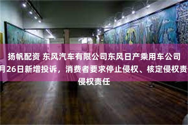 扬帆配资 东风汽车有限公司东风日产乘用车公司7月26日新增投诉，消费者要求停止侵权、核定侵权责任