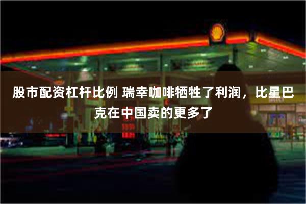 股市配资杠杆比例 瑞幸咖啡牺牲了利润，比星巴克在中国卖的更多了