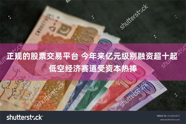 正规的股票交易平台 今年来亿元级别融资超十起 低空经济赛道受资本热捧