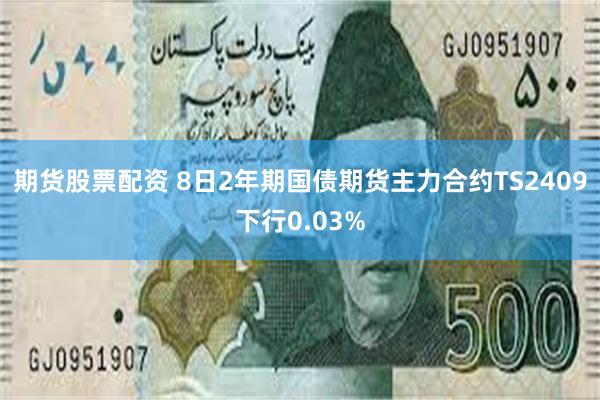 期货股票配资 8日2年期国债期货主力合约TS2409下行0.03%