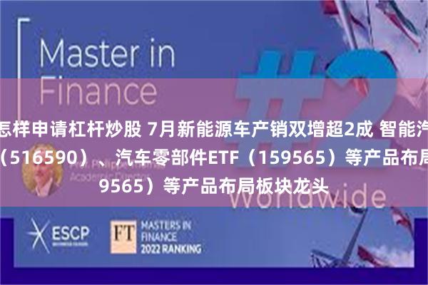 怎样申请杠杆炒股 7月新能源车产销双增超2成 智能汽车50ETF（516590）、汽车零部件ETF（159565）等产品布局板块龙头