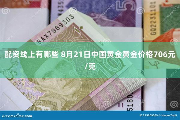 配资线上有哪些 8月21日中国黄金黄金价格706元/克