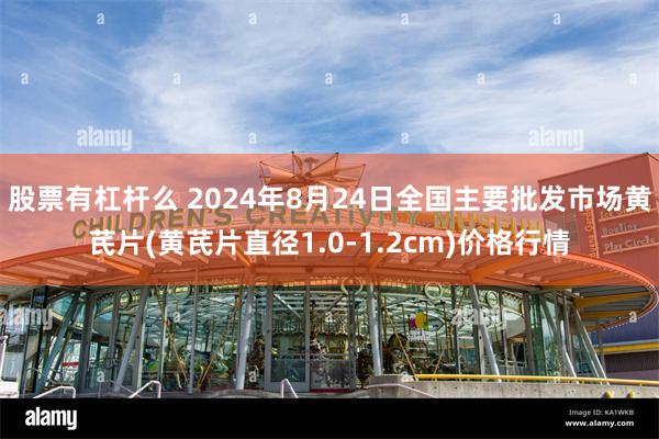 股票有杠杆么 2024年8月24日全国主要批发市场黄芪片(黄芪片直径1.0-1.2cm)价格行情