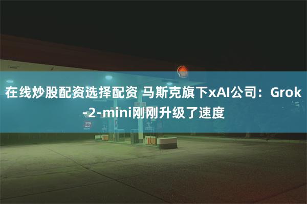 在线炒股配资选择配资 马斯克旗下xAI公司：Grok-2-mini刚刚升级了速度