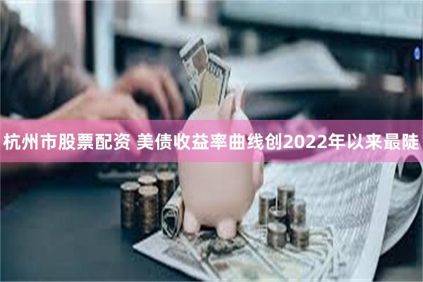 杭州市股票配资 美债收益率曲线创2022年以来最陡