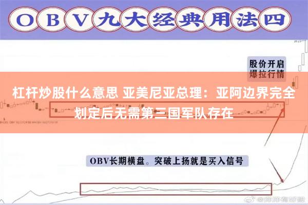 杠杆炒股什么意思 亚美尼亚总理：亚阿边界完全划定后无需第三国军队存在