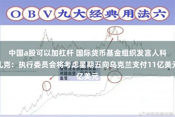 中国a股可以加杠杆 国际货币基金组织发言人科扎克：执行委员会将考虑星期五向乌克兰支付11亿美元