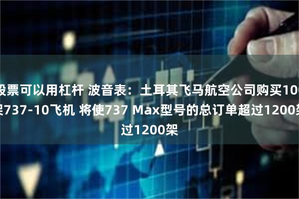 股票可以用杠杆 波音表：土耳其飞马航空公司购买100架737-10飞机 将使737 Max型号的总订单超过1200架