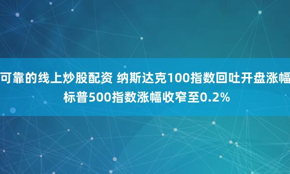 可靠的线上炒股配资 纳斯达克100指数回吐开盘涨幅 标普500指数涨幅收窄至0.2%