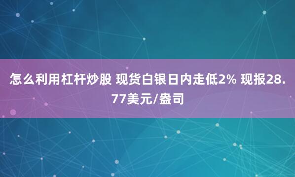 怎么利用杠杆炒股 现货白银日内走低2% 现报28.77美元/盎司