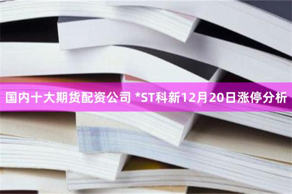 国内十大期货配资公司 *ST科新12月20日涨停分析