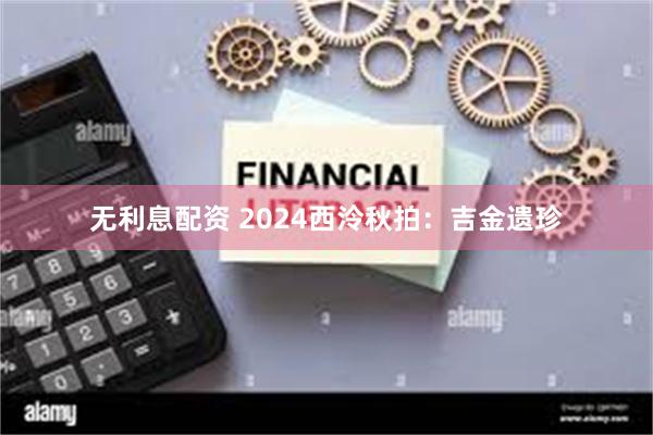 无利息配资 2024西泠秋拍：吉金遗珍