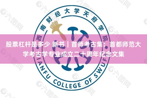 股票杠杆是多少 新书｜首师考古集：首都师范大学考古学专业成立二十周年纪念文集