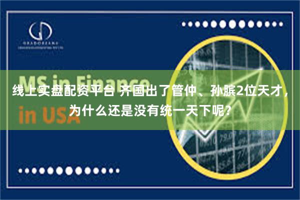 线上实盘配资平台 齐国出了管仲、孙膑2位天才，为什么还是没有统一天下呢？