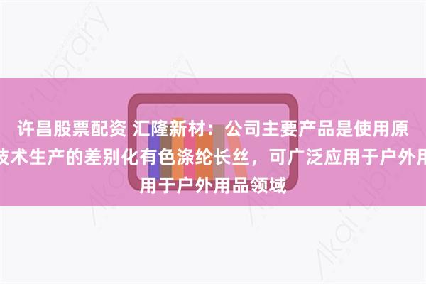 许昌股票配资 汇隆新材：公司主要产品是使用原液着色技术生产的差别化有色涤纶长丝，可广泛应用于户外用品领域