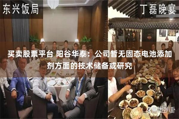 买卖股票平台 阳谷华泰：公司暂无固态电池添加剂方面的技术储备或研究