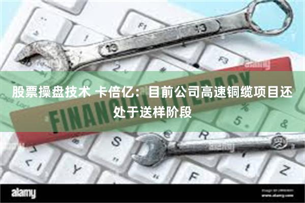 股票操盘技术 卡倍亿：目前公司高速铜缆项目还处于送样阶段