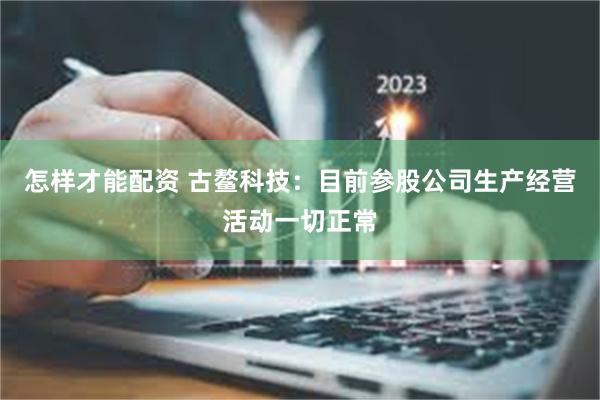 怎样才能配资 古鳌科技：目前参股公司生产经营活动一切正常