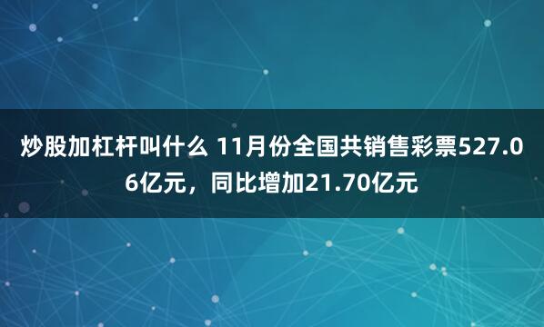 炒股加杠杆叫什么 11月份全国共销售彩票527.06亿元，同比增加21.70亿元