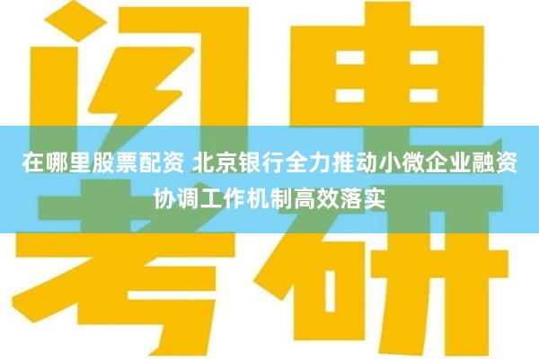 在哪里股票配资 北京银行全力推动小微企业融资协调工作机制高效落实