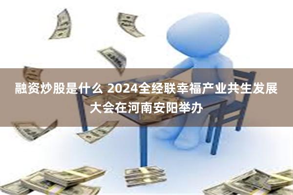 融资炒股是什么 2024全经联幸福产业共生发展大会在河南安阳举办