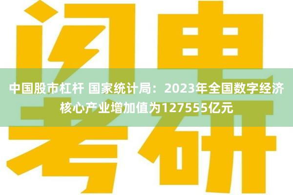 中国股市杠杆 国家统计局：2023年全国数字经济核心产业增加值为127555亿元