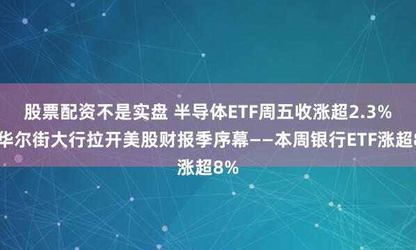 股票配资不是实盘 半导体ETF周五收涨超2.3%，华尔街大行拉开美股财报季序幕——本周银行ETF涨超8%