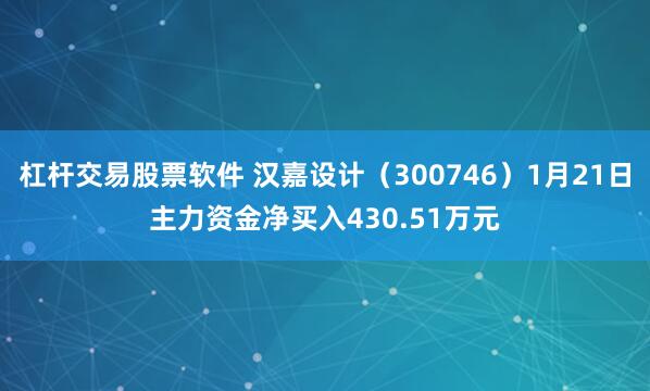 杠杆交易股票软件 汉嘉设计（300746）1月21日主力资金净买入430.51万元