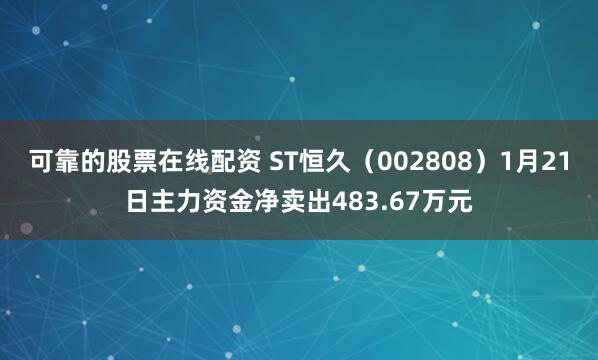 可靠的股票在线配资 ST恒久（002808）1月21日主力资金净卖出483.67万元