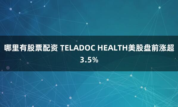 哪里有股票配资 TELADOC HEALTH美股盘前涨超3.5%