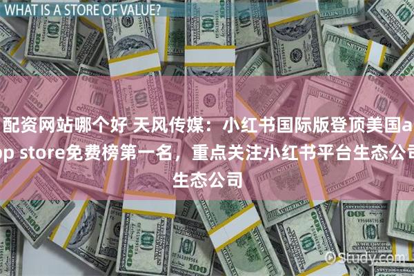 配资网站哪个好 天风传媒：小红书国际版登顶美国app store免费榜第一名，重点关注小红书平台生态公司