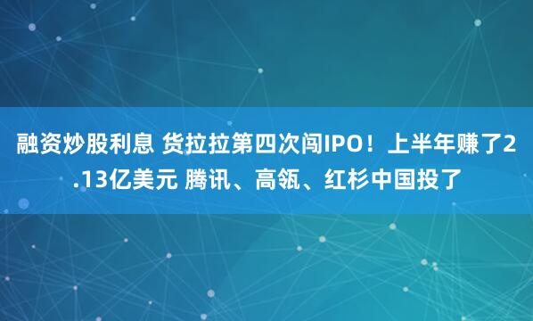 融资炒股利息 货拉拉第四次闯IPO！上半年赚了2.13亿美元 腾讯、高瓴、红杉中国投了