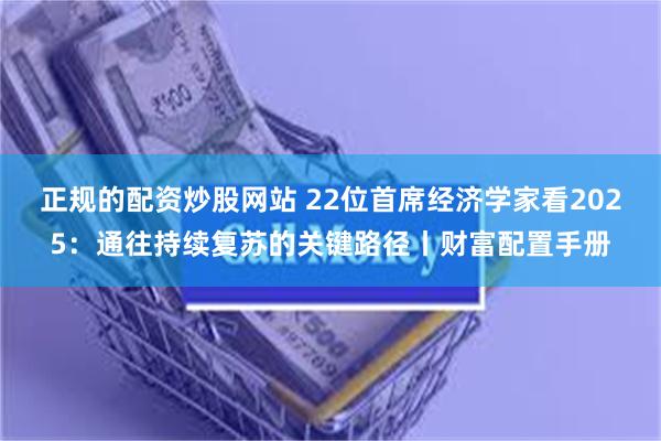 正规的配资炒股网站 22位首席经济学家看2025：通往持续复苏的关键路径丨财富配置手册