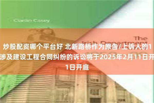 炒股配资哪个平台好 北新路桥作为原告/上诉人的1起涉及建设工程合同纠纷的诉讼将于2025年2月11日开庭