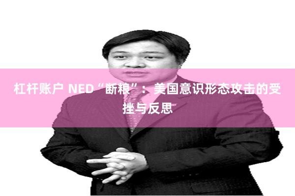 杠杆账户 NED“断粮”：美国意识形态攻击的受挫与反思