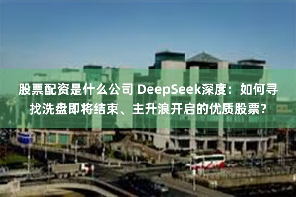 股票配资是什么公司 DeepSeek深度：如何寻找洗盘即将结束、主升浪开启的优质股票？