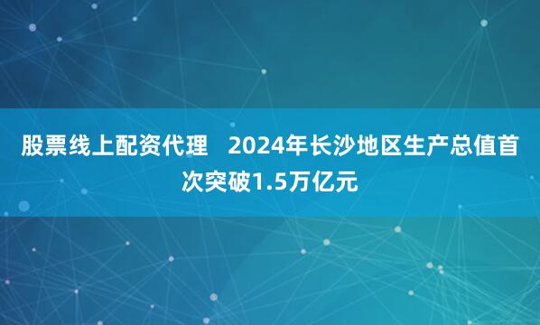 股票线上配资代理   2024年长沙地区生产总值首次突破1.5万亿元