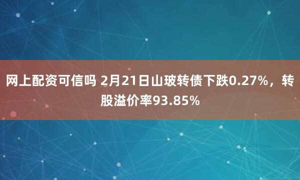 网上配资可信吗 2月21日山玻转债下跌0.27%，转股溢价率93.85%